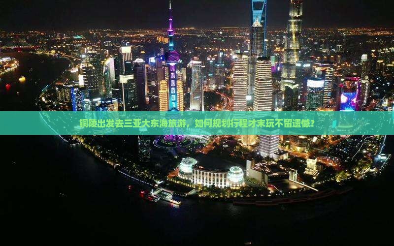 铜陵出发去三亚大东海旅游，如何规划行程才末玩不留遗憾？