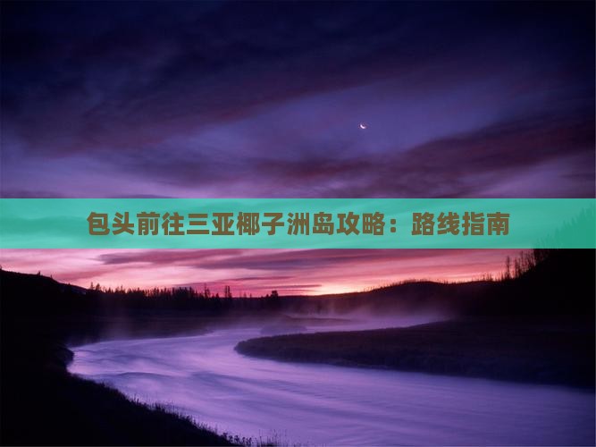 包头前往三亚椰子洲岛攻略：路线指南