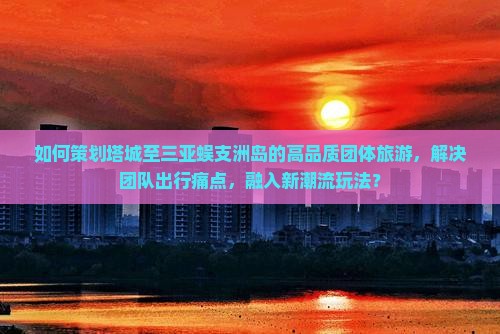 如何策划塔城至三亚蜈支洲岛的高品质团体旅游，解决团队出行痛点，融入新潮流玩法？