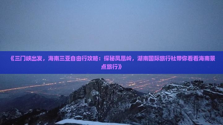 《三门峡出发，海南三亚自由行攻略：探秘凤凰岭，湖南国际旅行社带你看看海南景点旅行》