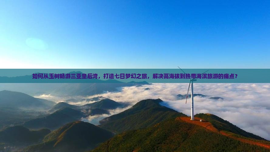 如何从玉树畅游三亚皇后湾，打造七日梦幻之旅，解决高海拔到热带海滨旅游的痛点？