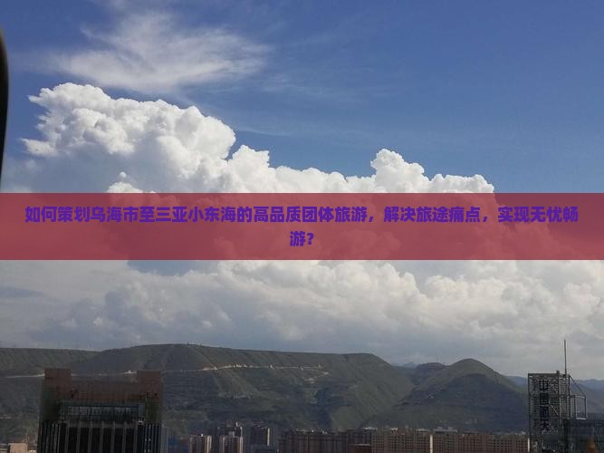 如何策划乌海市至三亚小东海的高品质团体旅游，解决旅途痛点，实现无忧畅游？