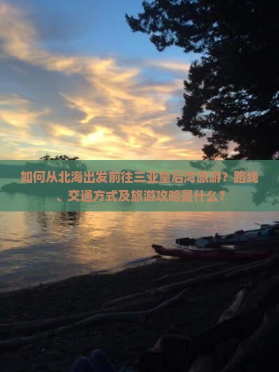 如何从北海出发前往三亚皇后湾旅游？路线、交通方式及旅游攻略是什么？