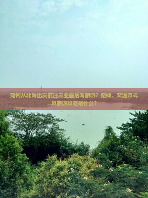 如何从北海出发前往三亚皇后湾旅游？路线、交通方式及旅游攻略是什么？