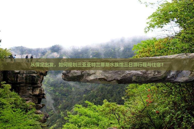从保定出发，如何规划三亚亚特兰蒂斯水族馆三日游行程与住宿？