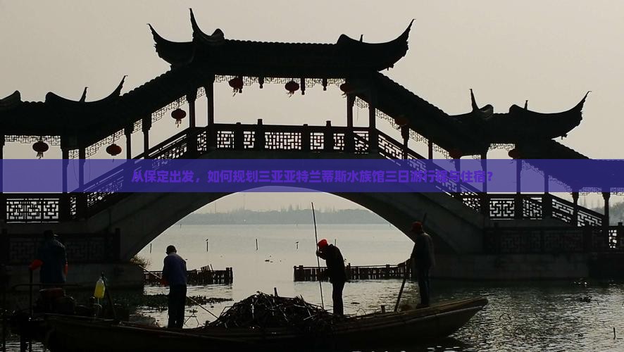 从保定出发，如何规划三亚亚特兰蒂斯水族馆三日游行程与住宿？