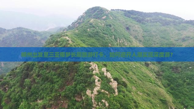 郴州出发至三亚椰梦长廊旅游打卡，如何避开人潮实现深度游？