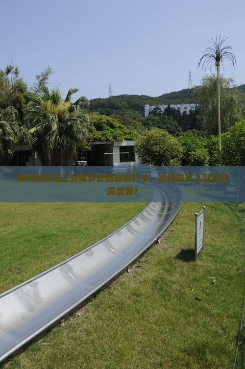 郴州出发至三亚椰梦长廊旅游打卡，如何避开人潮实现深度游？