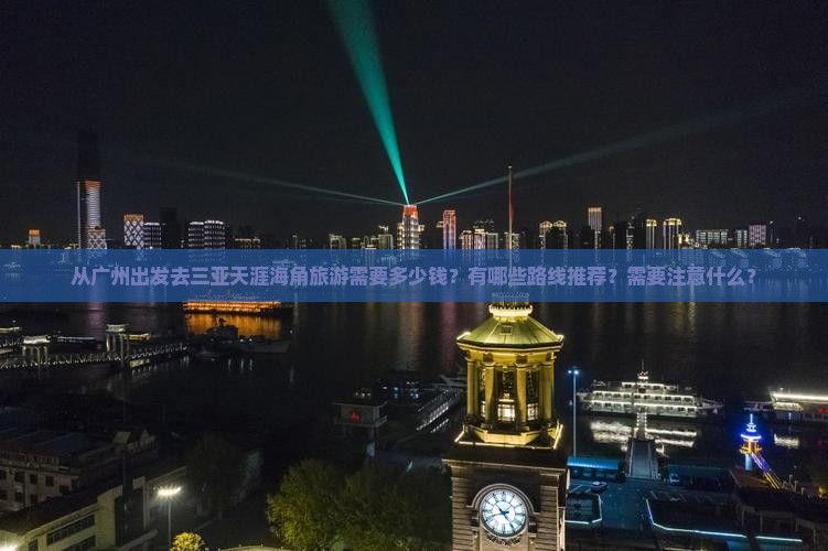 从广州出发去三亚天涯海角旅游需要多少钱？有哪些路线推荐？需要注意什么？