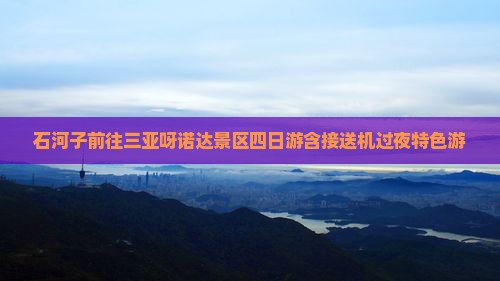 石河子前往三亚呀诺达景区四日游含接送机过夜特色游