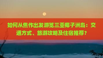 如何从焦作出发游览三亚椰子洲岛：交通方式、旅游攻略及住宿推荐？