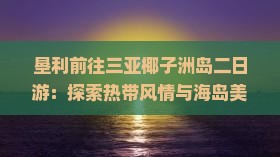 垦利前往三亚椰子洲岛二日游：探索热带风情与海岛美景之旅