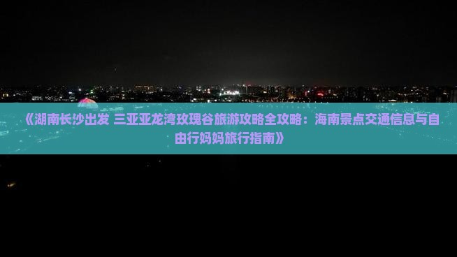 《湖南长沙出发 三亚亚龙湾玫瑰谷旅游攻略全攻略：海南景点交通信息与自由行妈妈旅行指南》