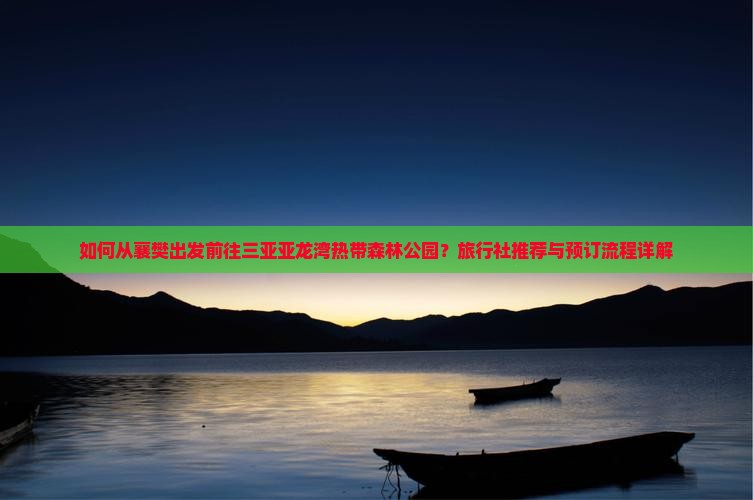如何从襄樊出发前往三亚亚龙湾热带森林公园？旅行社推荐与预订流程详解