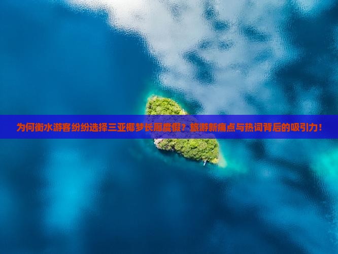 为何衡水游客纷纷选择三亚椰梦长廊度假？旅游新痛点与热词背后的吸引力！