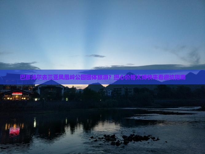 巴彦淖尔去三亚凤凰岭公园团体旅游？担心价格太缚快来看避坑指南