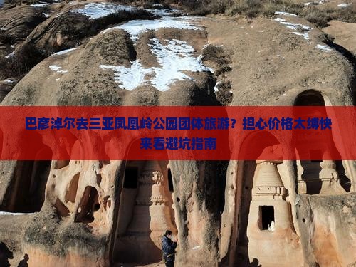 巴彦淖尔去三亚凤凰岭公园团体旅游？担心价格太缚快来看避坑指南