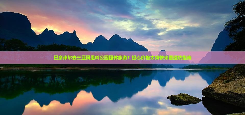 巴彦淖尔去三亚凤凰岭公园团体旅游？担心价格太缚快来看避坑指南