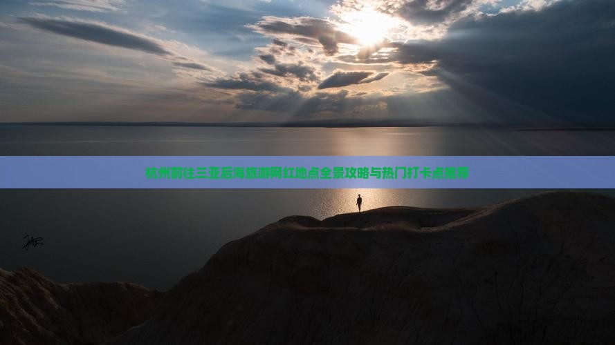杭州前往三亚后海旅游网红地点全景攻略与热门打卡点推荐 杭州前往三亚后海旅游网红地点全景攻略与热门打卡点推荐