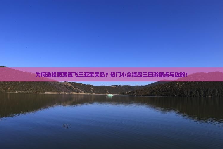 为何选择思茅直飞三亚呆呆岛？热门小众海岛三日游痛点与攻略！