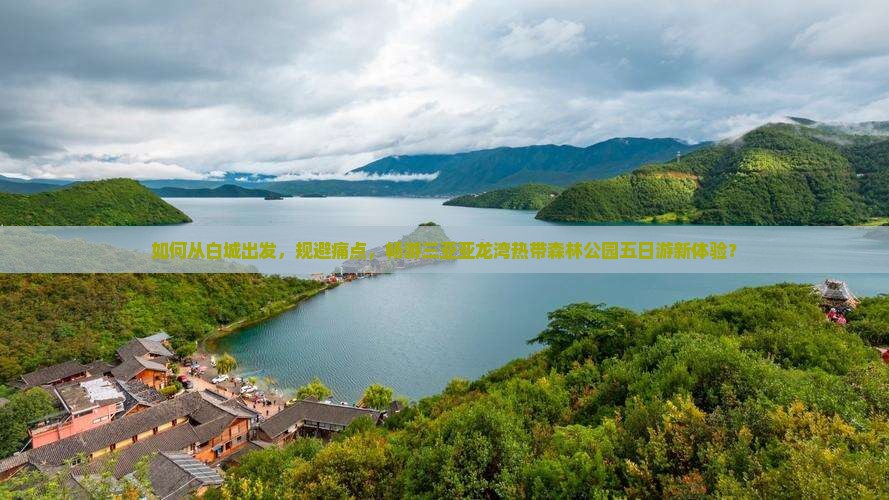 如何从白城出发，规避痛点，畅游三亚亚龙湾热带森林公园五日游新体验？