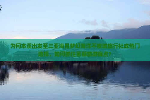 为何本溪出发至三亚海昌梦幻海洋不夜城旅行社成热门选择，如何抓住暑期旅游痛点？