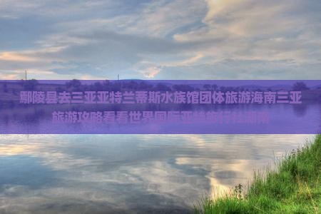 鄢陵县去三亚亚特兰蒂斯水族馆团体旅游海南三亚旅游攻略看看世界国际亚特旅行社湖南