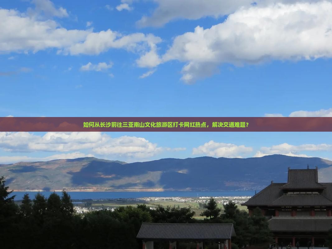 如何从长沙前往三亚南山文化旅游区打卡网红热点，解决交通难题？