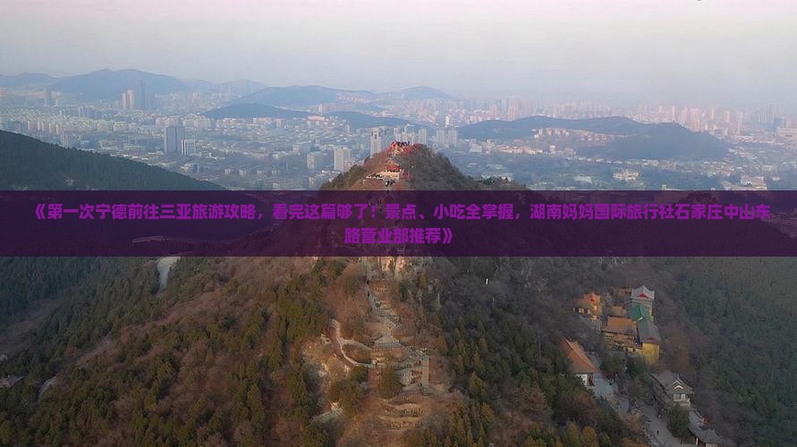 《第一次宁德前往三亚旅游攻略，看完这篇够了！景点、小吃全掌握，湖南妈妈国际旅行社石家庄中山东路营业部推荐》