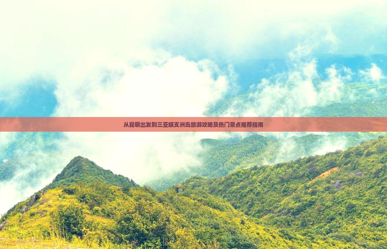 从昆明出发到三亚蜈支洲岛旅游攻略及热门景点推荐指南