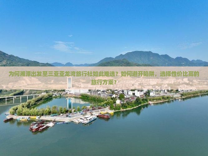 为何湘潭出发至三亚亚龙湾旅行社如此难选？如何避开陷阱，选择性价比高的旅行方案？