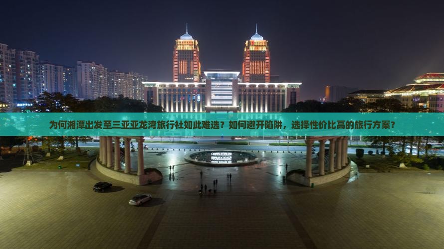 为何湘潭出发至三亚亚龙湾旅行社如此难选？如何避开陷阱，选择性价比高的旅行方案？