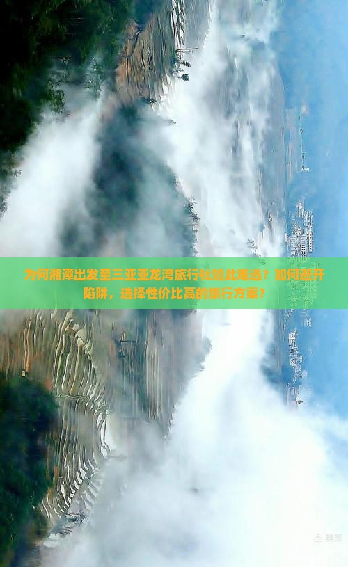 为何湘潭出发至三亚亚龙湾旅行社如此难选？如何避开陷阱，选择性价比高的旅行方案？