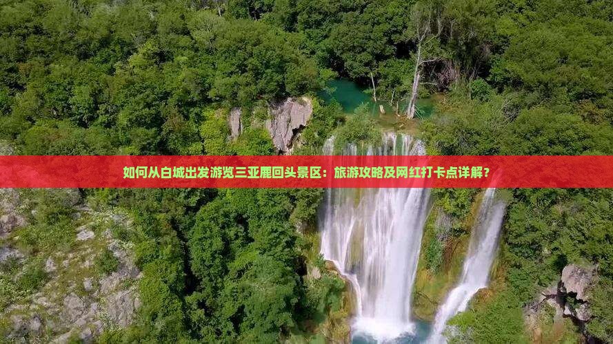 如何从白城出发游览三亚鹿回头景区：旅游攻略及网红打卡点详解？