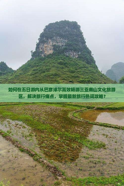 如何在五日游内从巴彦淖尔高效畅游三亚南山文化旅游区，解决旅行痛点，掌握最新旅行热词攻略？
