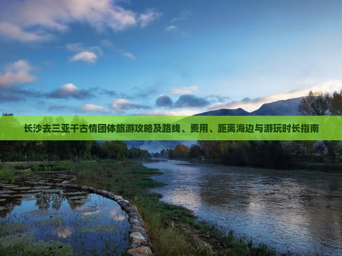 长沙去三亚千古情团体旅游攻略及路线、费用、距离海边与游玩时长指南