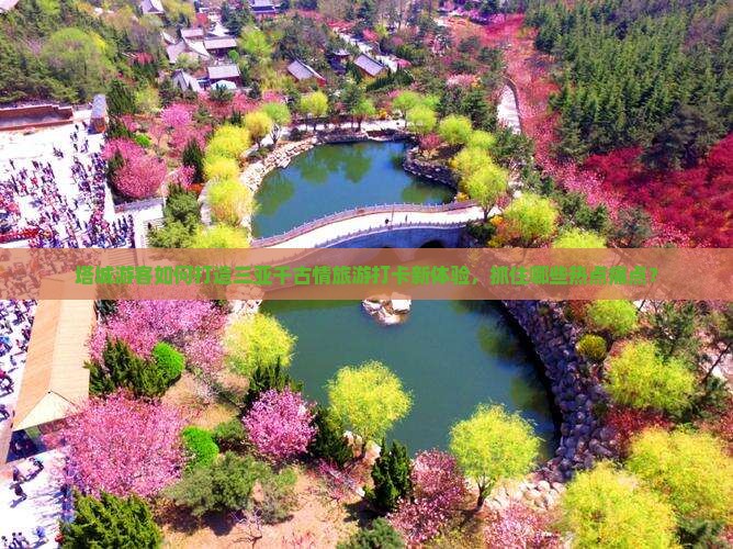 塔城游客如何打造三亚千古情旅游打卡新体验，抓住哪些热点痛点？