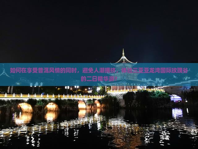 如何在享受普洱风情的同时，避免人潮拥挤，体验三亚亚龙湾国际玫瑰谷的二日精华游？