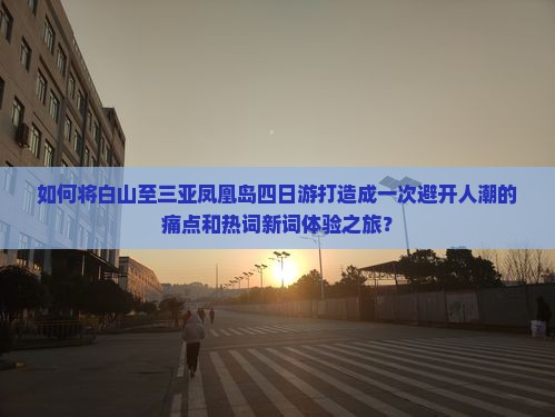 如何将白山至三亚凤凰岛四日游打造成一次避开人潮的痛点和热词新词体验之旅？