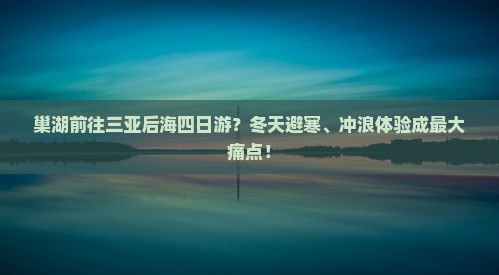 巢湖前往三亚后海四日游？冬天避寒、冲浪体验成最大痛点！