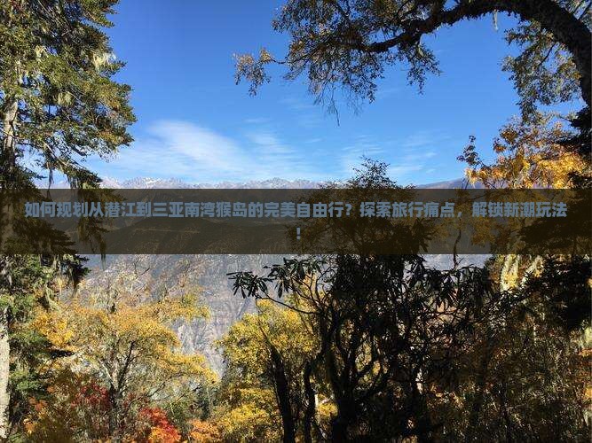 如何规划从潜江到三亚南湾猴岛的完美自由行？探索旅行痛点，解锁新潮玩法！