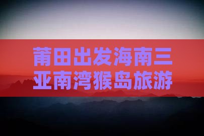 莆田出发海南三亚南湾猴岛旅游攻略二日游