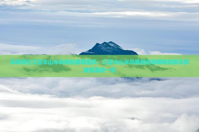 深圳前往三亚半山半岛帆船港哪里玩：三亚半山半岛帆船港游艇帆船俱乐部度假酒店一览