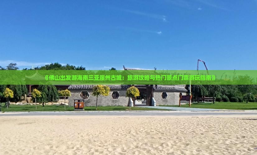 《佛山出发游海南三亚崖州古城：旅游攻略与热门景点门票游玩指南》