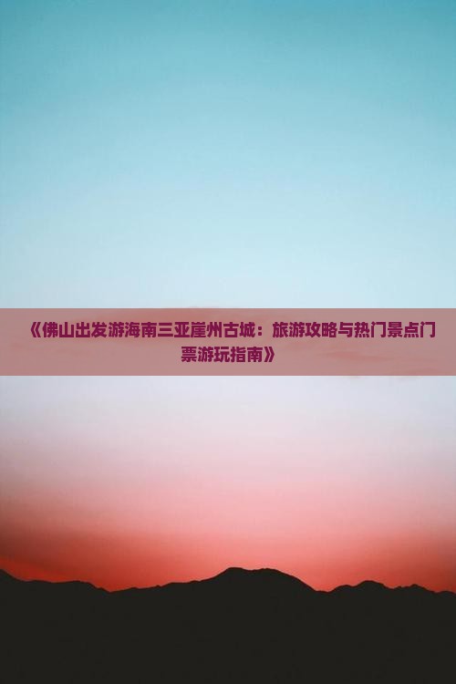 《佛山出发游海南三亚崖州古城：旅游攻略与热门景点门票游玩指南》