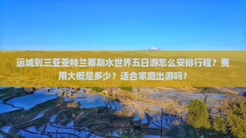 运城到三亚亚特兰蒂斯水世界五日游怎么安排行程？费用大概是多少？适合家庭出游吗？