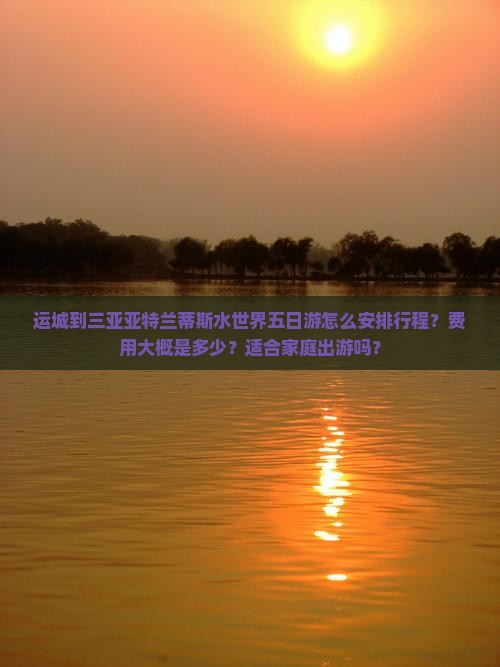 运城到三亚亚特兰蒂斯水世界五日游怎么安排行程？费用大概是多少？适合家庭出游吗？