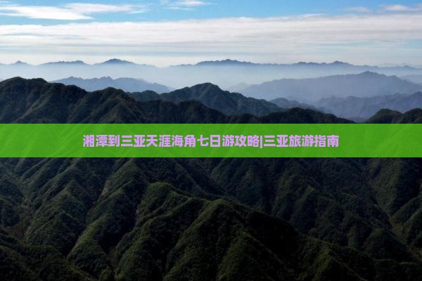 湘潭到三亚天涯海角七日游攻略|三亚旅游指南 湘潭到三亚天涯海角七日游攻略|三亚旅游指南