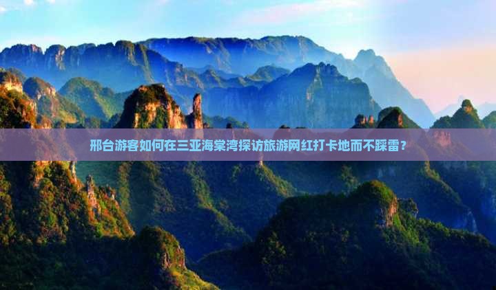 邢台游客如何在三亚海棠湾探访旅游网红打卡地而不踩雷？