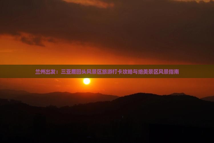兰州出发：三亚鹿回头风景区旅游打卡攻略与绝美景区风景指南